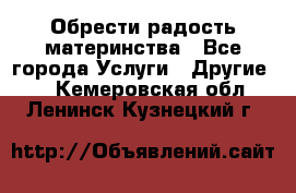 Обрести радость материнства - Все города Услуги » Другие   . Кемеровская обл.,Ленинск-Кузнецкий г.